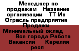 Менеджер по продажам › Название организации ­ ТТ-Ив › Отрасль предприятия ­ Продажи › Минимальный оклад ­ 70 000 - Все города Работа » Вакансии   . Карелия респ.